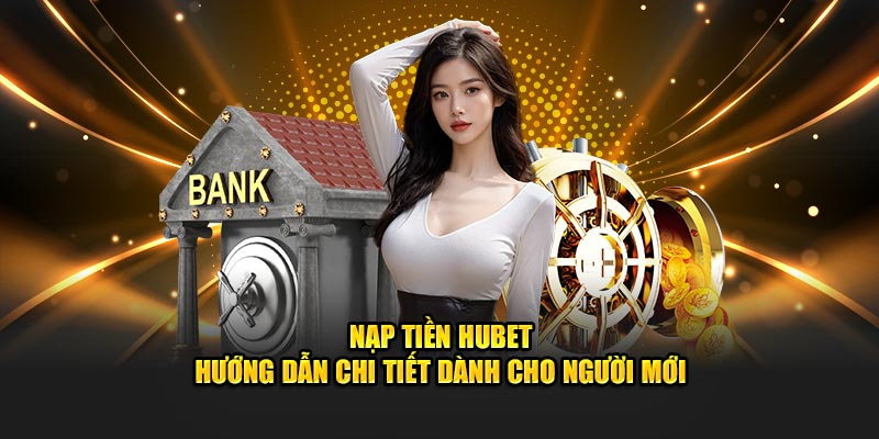 Nạp Tiền HUBET - An Toàn Với Hướng Dẫn Chi Tiết Rõ Ràng